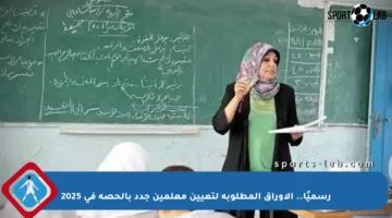 رسميًا.. الأوراق المطلوبة لتعيين معلمين جدد بالحصة في 2025